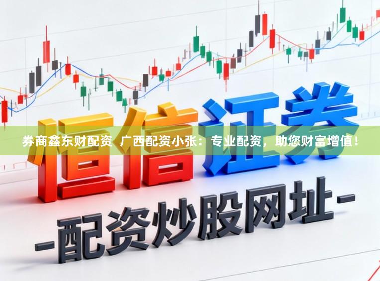 券商鑫东财配资 广西配资小张:专业配资,助您财富增值!