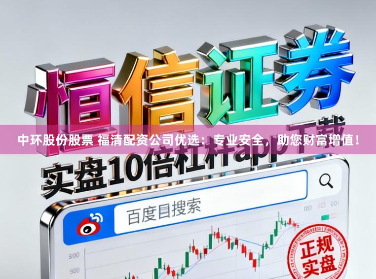 中环股份股票 福清配资公司优选：专业安全，助您财富增值！