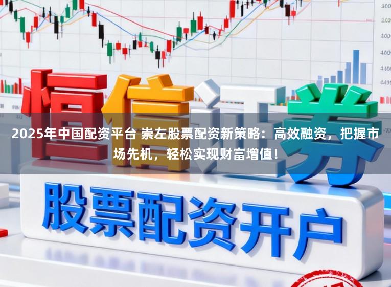 2025年中国配资平台 崇左股票配资新策略：高效融资，把握市场先机，轻松实现财富增值！