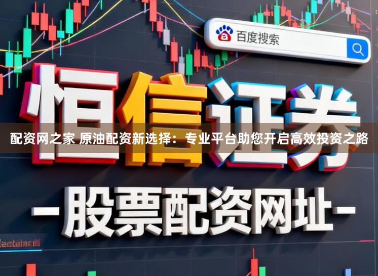 配资网之家 原油配资新选择：专业平台助您开启高效投资之路