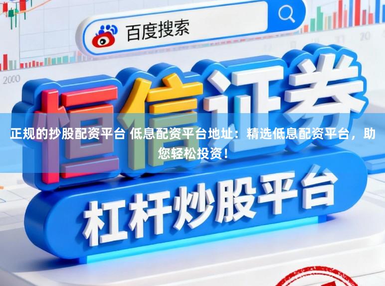 正规的抄股配资平台 低息配资平台地址:精选低息配资平台,助您轻松投资!