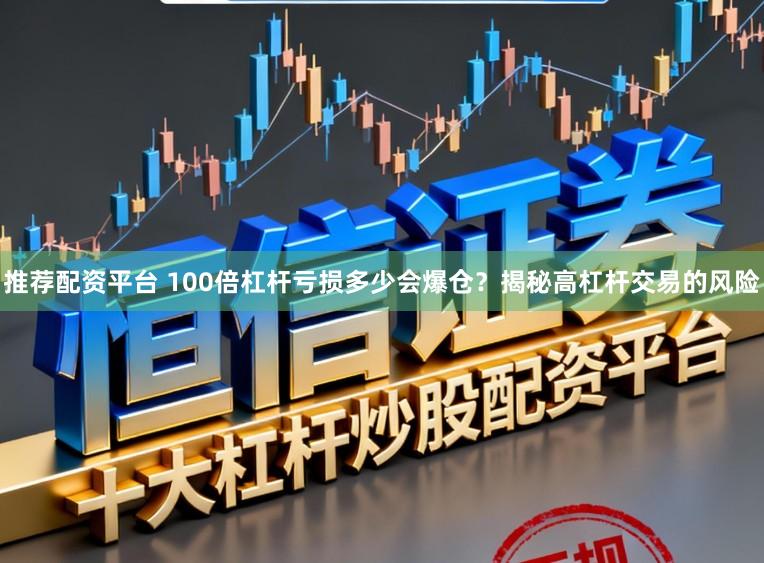 推荐配资平台 100倍杠杆亏损多少会爆仓？揭秘高杠杆交易的风险