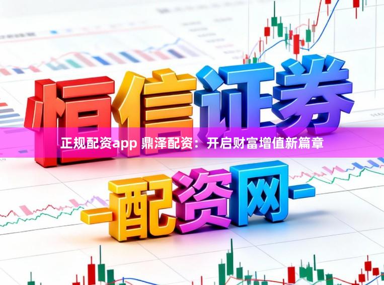 正规配资app 鼎泽配资：开启财富增值新篇章