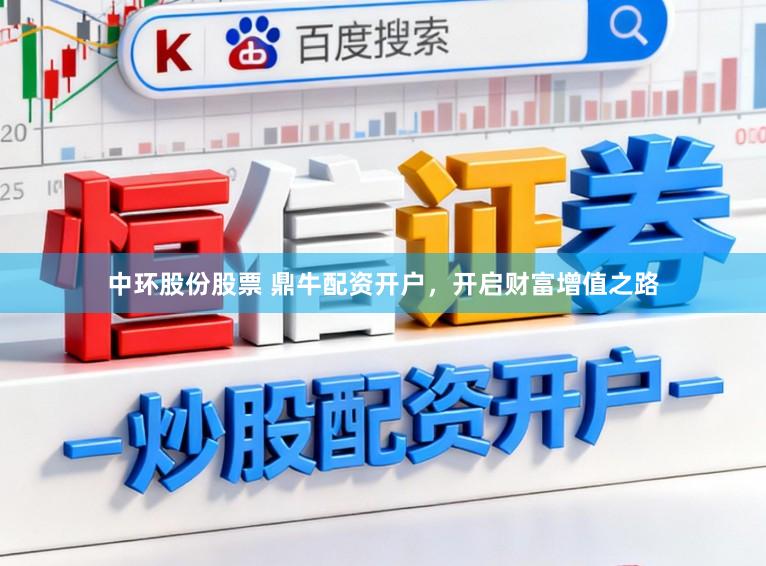 中环股份股票 鼎牛配资开户，开启财富增值之路