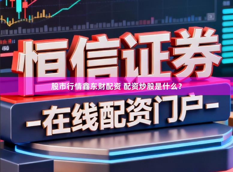 股市行情鑫东财配资 配资炒股是什么？