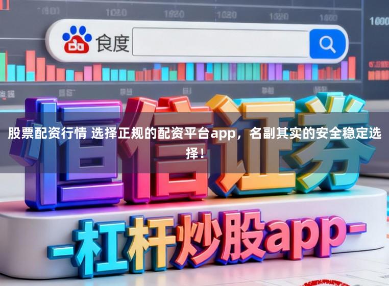 股票配资行情 选择正规的配资平台app，名副其实的安全稳定选择！