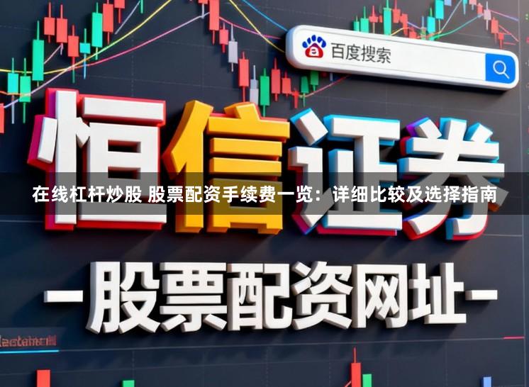 在线杠杆炒股 股票配资手续费一览：详细比较及选择指南