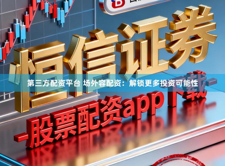 第三方配资平台 场外容配资：解锁更多投资可能性