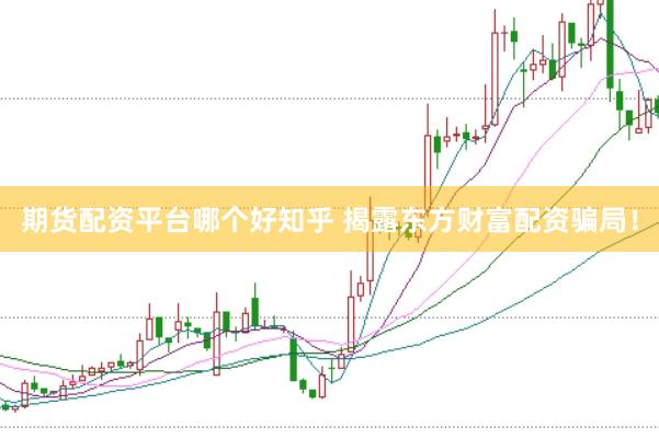 期货配资平台哪个好知乎 揭露东方财富配资骗局!