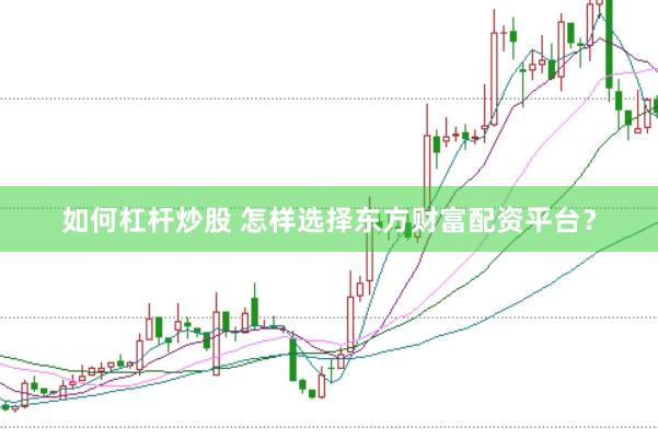 如何杠杆炒股 怎样选择东方财富配资平台？