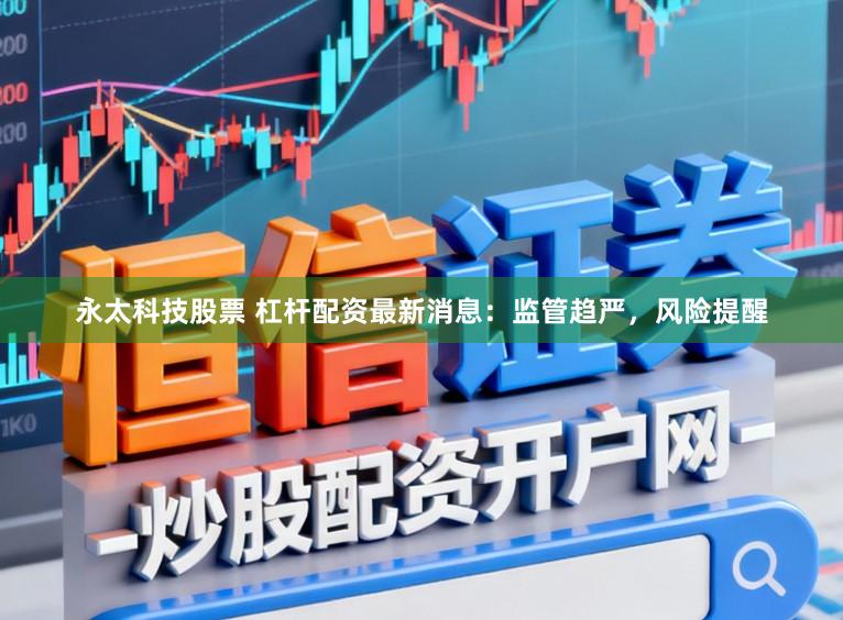 永太科技股票 杠杆配资最新消息：监管趋严，风险提醒