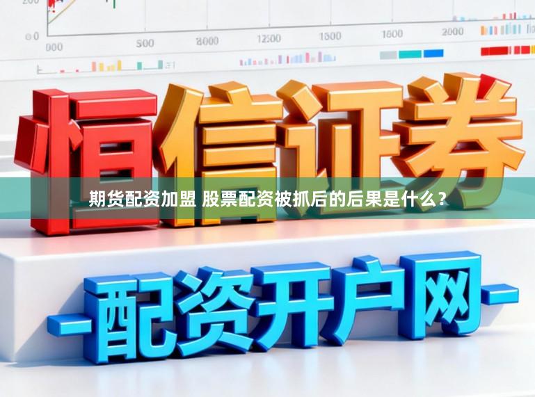 期货配资加盟 股票配资被抓后的后果是什么？