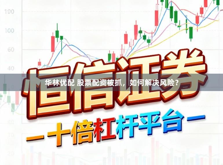 华林优配 股票配资被抓，如何解决风险？