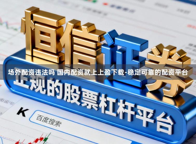 场外配资违法吗 国内配资就上上盈下载-稳定可靠的配资平台
