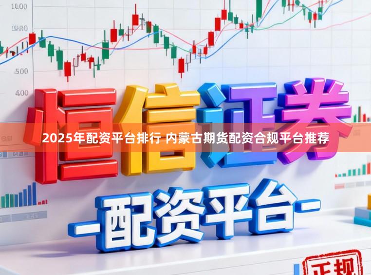 2025年配资平台排行 内蒙古期货配资合规平台推荐