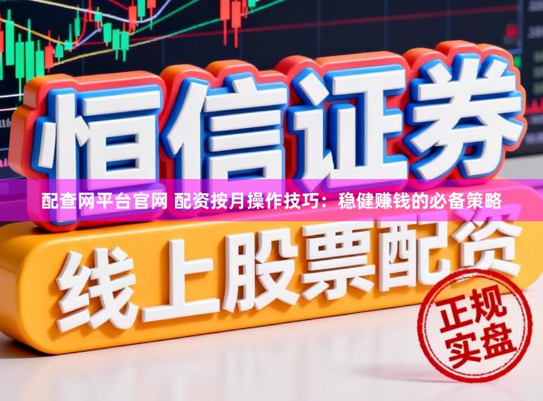 配查网平台官网 配资按月操作技巧：稳健赚钱的必备策略