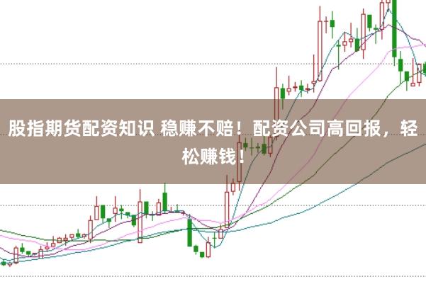 股指期货配资知识 稳赚不赔！配资公司高回报，轻松赚钱！