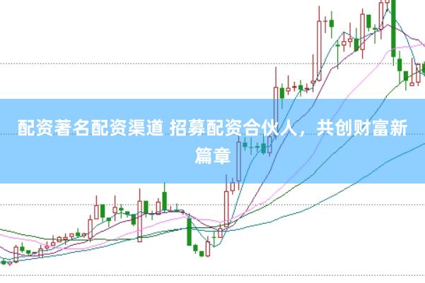 配资著名配资渠道 招募配资合伙人，共创财富新篇章