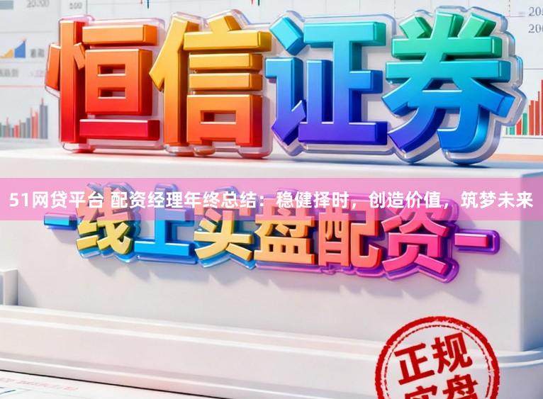51网贷平台 配资经理年终总结：稳健择时，创造价值，筑梦未来