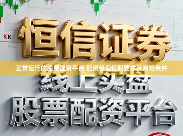 正常运行的股票配资平台 配资经理任职要求及资格条件