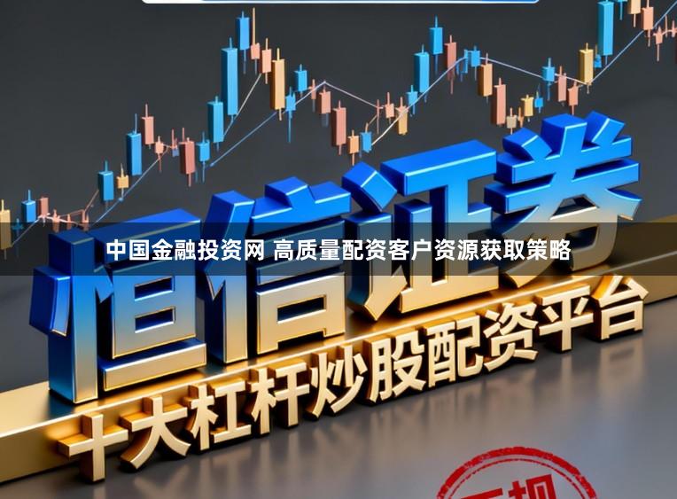 中国金融投资网 高质量配资客户资源获取策略