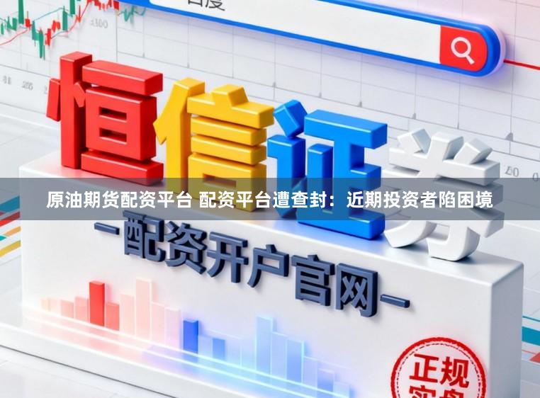 原油期货配资平台 配资平台遭查封：近期投资者陷困境