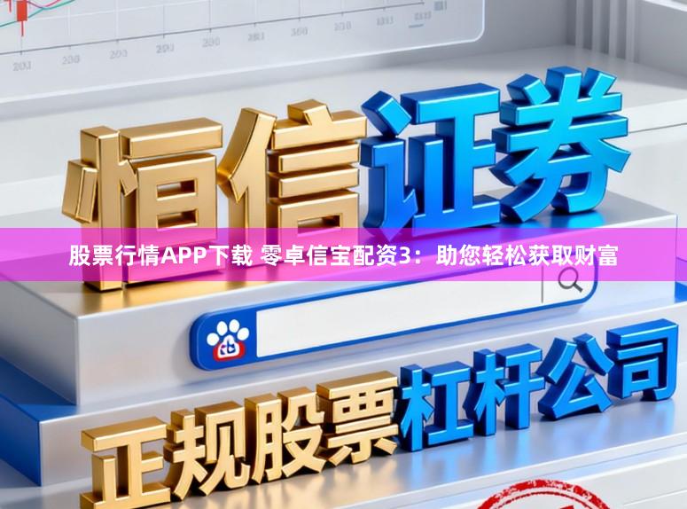 股票行情APP下载 零卓信宝配资3：助您轻松获取财富