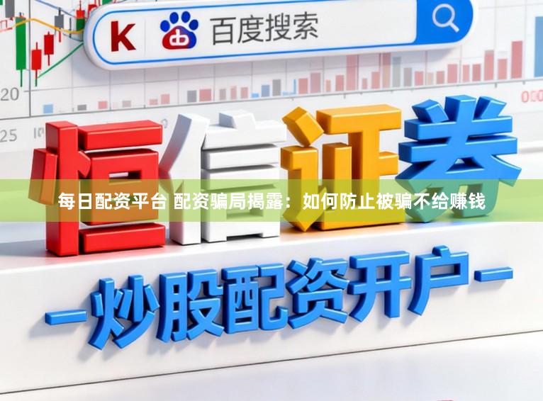 每日配资平台 配资骗局揭露：如何防止被骗不给赚钱