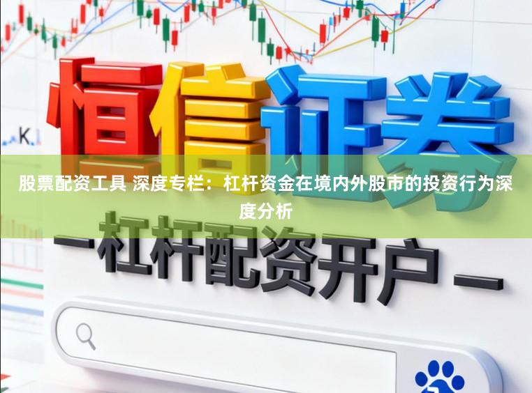 股票配资工具 深度专栏：杠杆资金在境内外股市的投资行为深度分析