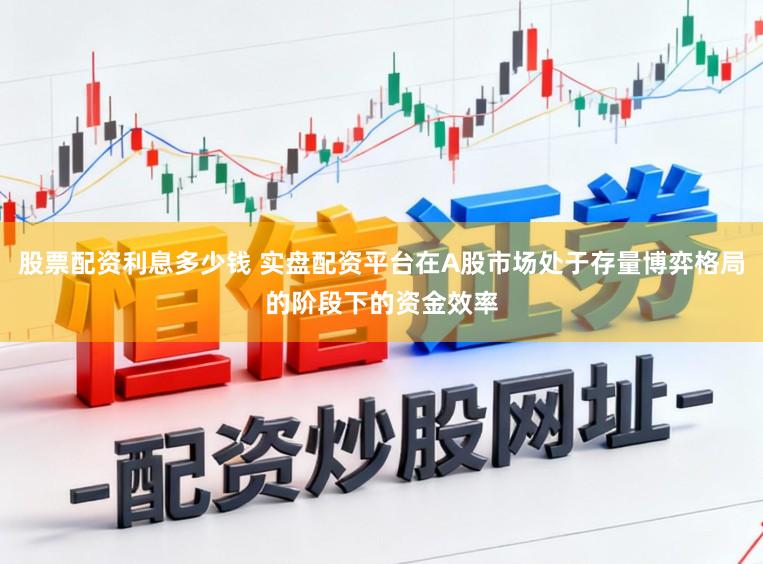 股票配资利息多少钱 实盘配资平台在A股市场处于存量博弈格局的阶段下的资金效率