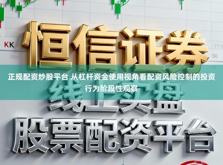 正规配资炒股平台 从杠杆资金使用视角看配资风险控制的投资行为阶段性观察