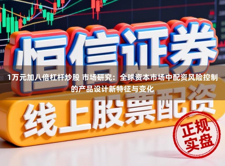 1万元加八倍杠杆炒股 市场研究：全球资本市场中配资风险控制的产品设计新特征与变化