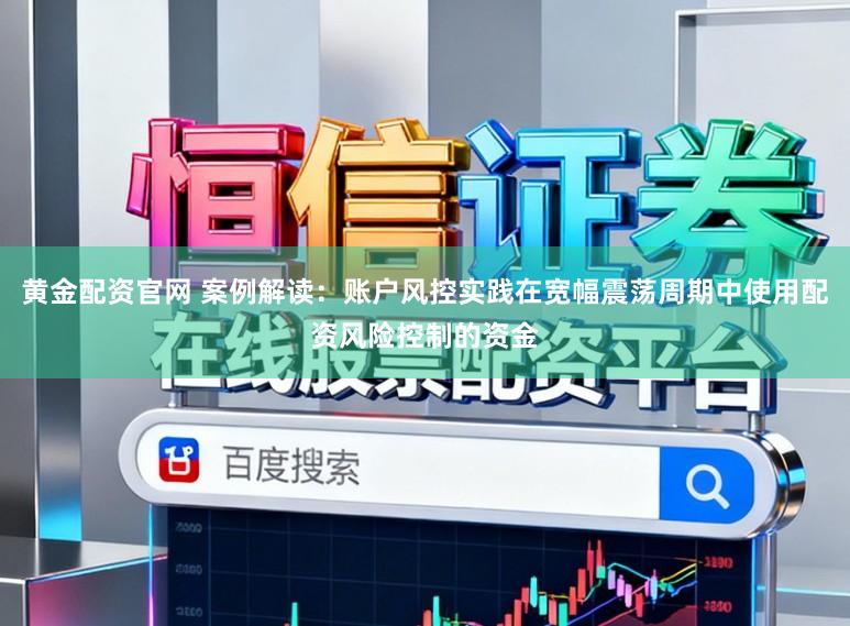 黄金配资官网 案例解读：账户风控实践在宽幅震荡周期中使用配资风险控制的资金