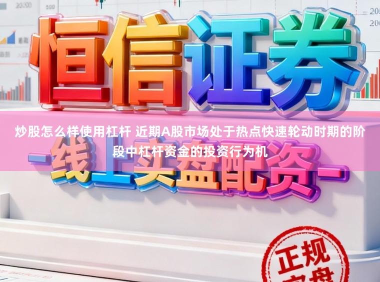 炒股怎么样使用杠杆 近期A股市场处于热点快速轮动时期的阶段中杠杆资金的投资行为机