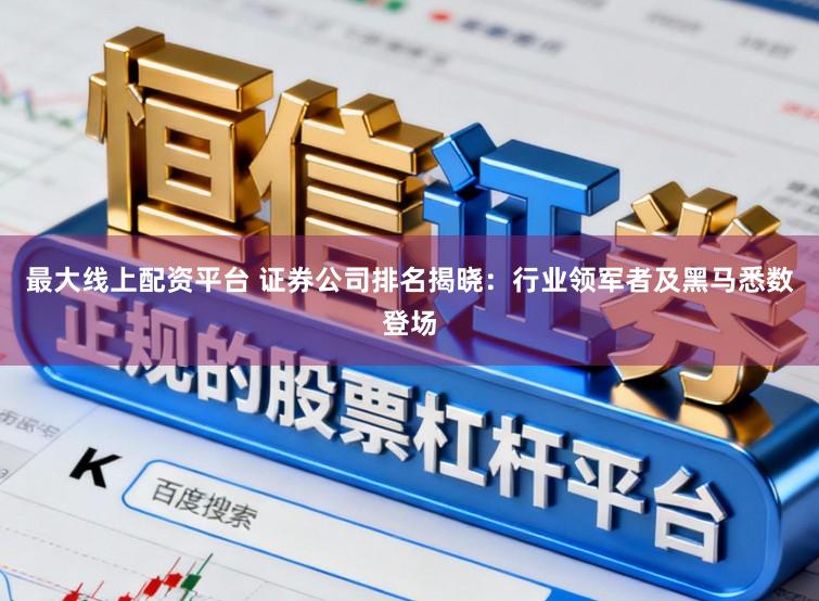 最大线上配资平台 证券公司排名揭晓：行业领军者及黑马悉数登场