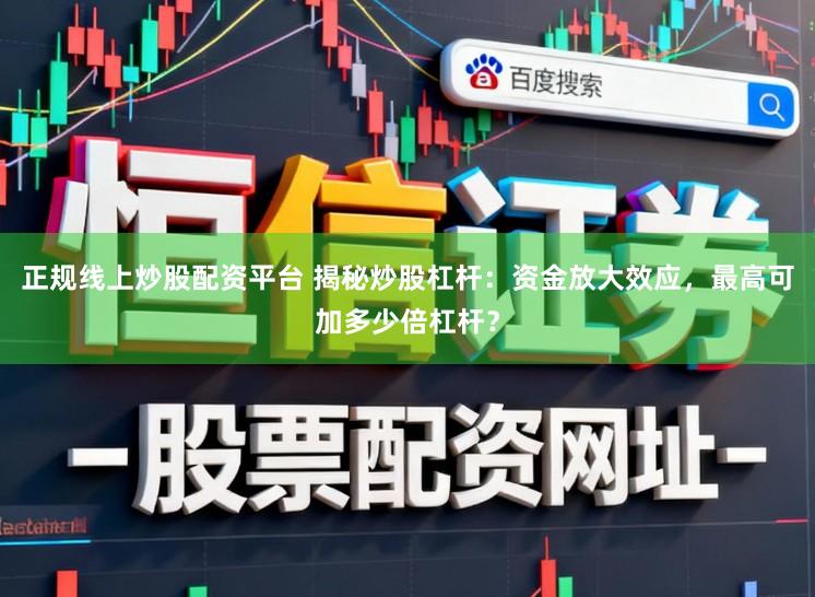 正规线上炒股配资平台 揭秘炒股杠杆：资金放大效应，最高可加多少倍杠杆？