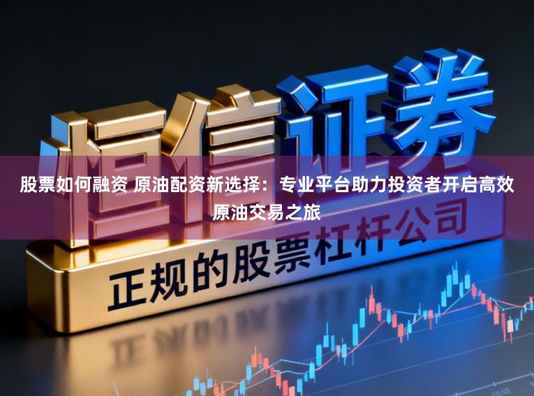 股票如何融资 原油配资新选择：专业平台助力投资者开启高效原油交易之旅