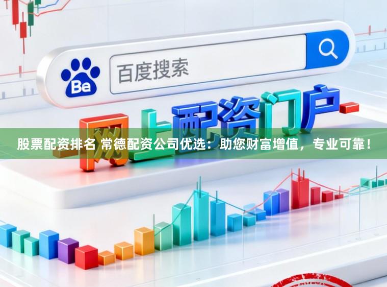 股票配资排名 常德配资公司优选：助您财富增值，专业可靠！