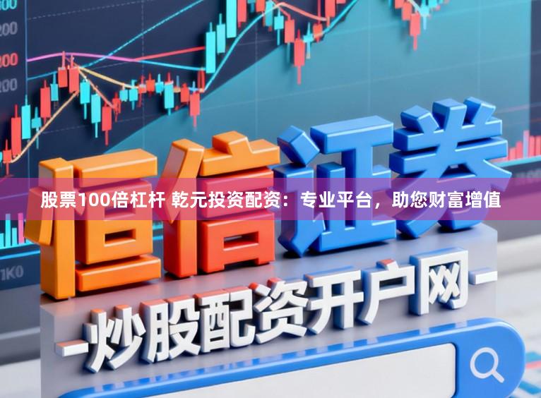 股票100倍杠杆 乾元投资配资：专业平台，助您财富增值